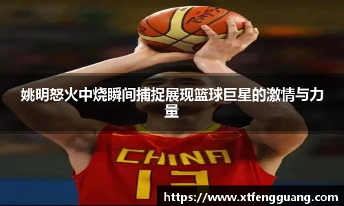 姚明怒火中烧瞬间捕捉展现篮球巨星的激情与力量