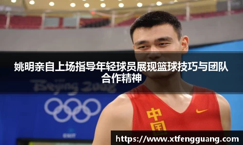 姚明亲自上场指导年轻球员展现篮球技巧与团队合作精神