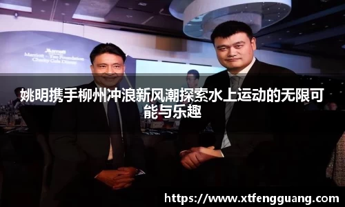 姚明携手柳州冲浪新风潮探索水上运动的无限可能与乐趣