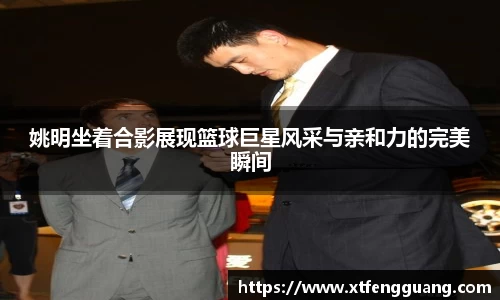 姚明坐着合影展现篮球巨星风采与亲和力的完美瞬间