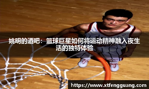 姚明的酒吧：篮球巨星如何将运动精神融入夜生活的独特体验